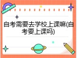 自考需要去学校上课嘛(自考要上课吗)