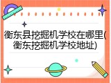 衡东县挖掘机学校在哪里(衡东挖掘机学校地址)