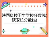 陕西科技卫生学校分数线(陕卫校分数线)
