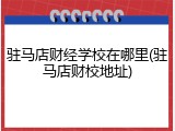 驻马店财经学校在哪里(驻马店财校地址)
