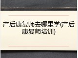 产后康复师去哪里学(产后康复师培训)