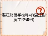湛江财贸学校咋样(湛江财贸学校如何)
