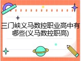 三门峡义马数控职业高中有哪些(义马数控职高)