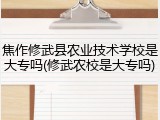 焦作修武县农业技术学校是大专吗(修武农校是大专吗)