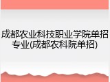 成都农业科技职业学院单招专业(成都农科院单招)
