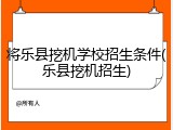 将乐县挖机学校招生条件(乐县挖机招生)