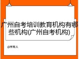 广州自考培训教育机构有哪些机构(广州自考机构)