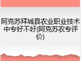 阿克苏拜城县农业职业技术中专好不好(阿克苏农专评价)