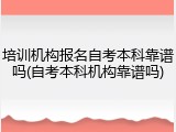 培训机构报名自考本科靠谱吗(自考本科机构靠谱吗)