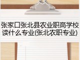 张家口张北县农业职高学校读什么专业(张北农职专业)