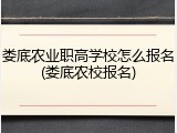 娄底农业职高学校怎么报名(娄底农校报名)
