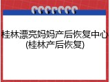桂林漂亮妈妈产后恢复中心(桂林产后恢复)