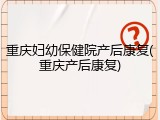 重庆妇幼保健院产后康复(重庆产后康复)
