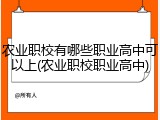 农业职校有哪些职业高中可以上(农业职校职业高中)