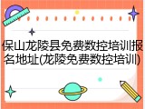 保山龙陵县免费数控培训报名地址(龙陵免费数控培训)
