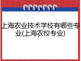 上海农业技术学校有哪些专业(上海农校专业)