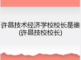 许昌技术经济学校校长是谁(许昌技校校长)