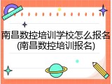 南昌数控培训学校怎么报名(南昌数控培训报名)