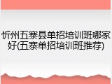 忻州五寨县单招培训班哪家好(五寨单招培训班推荐)