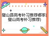 璧山县高考补习推荐哪家(璧山高考补习推荐)