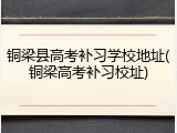 铜梁县高考补习学校地址(铜梁高考补习校址)