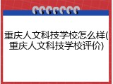 重庆人文科技学校怎么样(重庆人文科技学校评价)