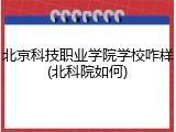 北京科技职业学院学校咋样(北科院如何)