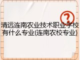 清远连南农业技术职业学校有什么专业(连南农校专业)