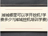 潍城哪里可以学开挖机?学费多少?(潍城挖机培训学费)