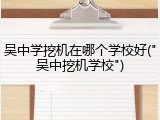 吴中学挖机在哪个学校好("吴中挖机学校")
