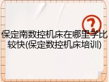 保定南数控机床在哪里学比较快(保定数控机床培训)