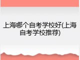 上海哪个自考学校好(上海自考学校推荐)