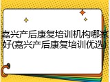 嘉兴产后康复培训机构哪家好(嘉兴产后康复培训优选)