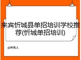 来宾忻城县单招培训学校推荐(忻城单招培训)