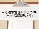 自考运营管理看什么软件(自考运营管理软件)