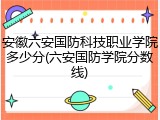 安徽六安国防科技职业学院多少分(六安国防学院分数线)