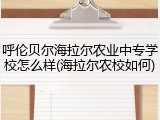 呼伦贝尔海拉尔农业中专学校怎么样(海拉尔农校如何)