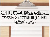 辽阳灯塔中职数控专业技工学校怎么样在哪里(辽阳灯塔数控技校)