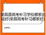 荣昌县高考补习学校哪家比较好(荣昌高考补习哪家好)