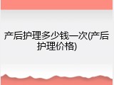 产后护理多少钱一次(产后护理价格)