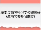 潼南县高考补习学校哪家好(潼南高考补习推荐)