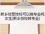 新乡经贸技校可以换专业吗女生(新乡技校转专业)