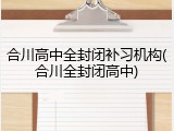 合川高中全封闭补习机构(合川全封闭高中)