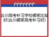 合川高考补习学校哪家比较好(合川哪家高考补习好)