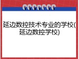 延边数控技术专业的学校(延边数控学校)