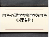 自考心理学专科学校(自考心理专科)