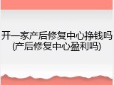 开一家产后修复中心挣钱吗(产后修复中心盈利吗)