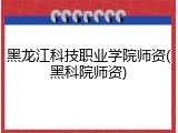 黑龙江科技职业学院师资(黑科院师资)
