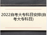 2022自考大专科目安排(自考大专科目)