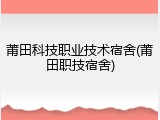 莆田科技职业技术宿舍(莆田职技宿舍)